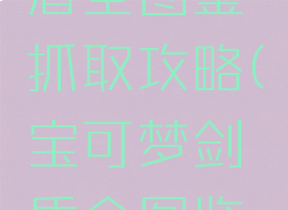 宝可梦剑盾全图鉴抓取攻略(宝可梦剑盾全图鉴收集攻略)