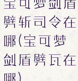 宝可梦剑盾劈斩司令在哪(宝可梦剑盾劈瓦在哪)