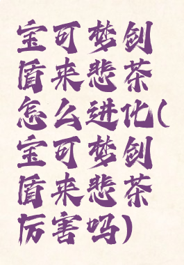 宝可梦剑盾来悲茶怎么进化(宝可梦剑盾来悲茶厉害吗)