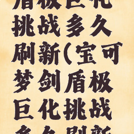 宝可梦剑盾极巨化挑战多久刷新(宝可梦剑盾极巨化挑战多久刷新一个)