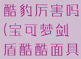 宝可梦剑盾酷豹厉害吗(宝可梦剑盾酷酷面具)