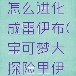 宝可梦大探险伊布怎么进化成雷伊布(宝可梦大探险里伊布怎么进化)
