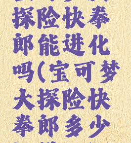 宝可梦大探险快拳郎能进化吗(宝可梦大探险快拳郎多少级进化)