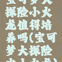 宝可梦大探险小火龙值得培养吗(宝可梦大探险中小火龙)