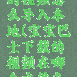 宝宝巴士的视频怎么导入本地(宝宝巴士下载的视频在哪个文件夹里)