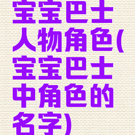 宝宝巴士人物角色(宝宝巴士中角色的名字)