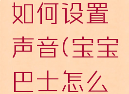 宝宝巴士如何设置声音(宝宝巴士怎么调)