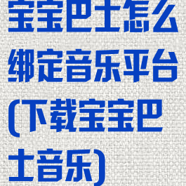 宝宝巴士怎么绑定音乐平台(下载宝宝巴士音乐)