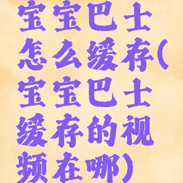 宝宝巴士怎么缓存(宝宝巴士缓存的视频在哪)