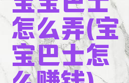 宝宝巴士怎么弄(宝宝巴士怎么赚钱)