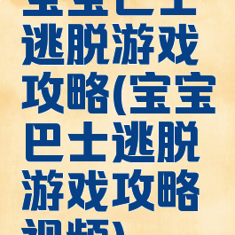 宝宝巴士逃脱游戏攻略(宝宝巴士逃脱游戏攻略视频)