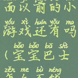 宝宝巴士里面以前的小游戏还有吗(宝宝巴士怎么不能玩了)