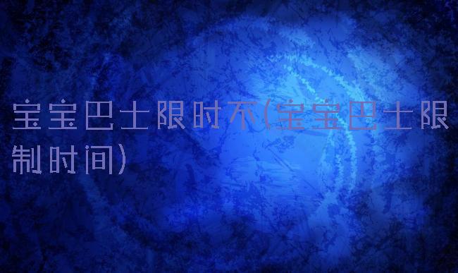 宝宝巴士限时不(宝宝巴士限制时间)