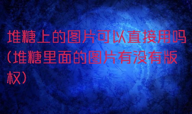 堆糖上的图片可以直接用吗(堆糖里面的图片有没有版权)