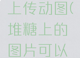 堆糖怎么上传动图(堆糖上的图片可以直接用吗)