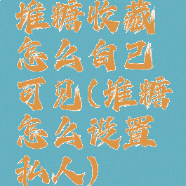 堆糖收藏怎么自己可见(堆糖怎么设置私人)