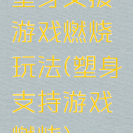 塑身支援游戏燃烧玩法(塑身支持游戏燃烧)