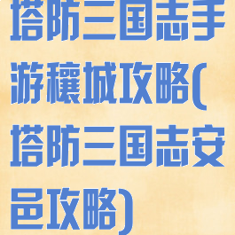 塔防三国志手游穰城攻略(塔防三国志安邑攻略)