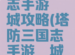 塔防三国志手游穰城攻略(塔防三国志手游穰城攻略视频)