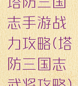 塔防三国志手游战力攻略(塔防三国志武将攻略)