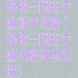 塔防三国志手游新手攻略(塔防三国志手游攻略神兽进阶)