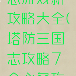 塔防三国志游戏新攻略大全(塔防三国志攻略7个必备攻略)