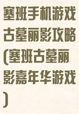 塞班手机游戏古墓丽影攻略(塞班古墓丽影嘉年华游戏)