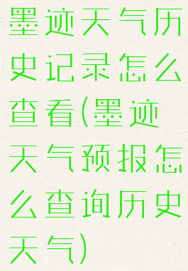 墨迹天气历史记录怎么查看(墨迹天气预报怎么查询历史天气)