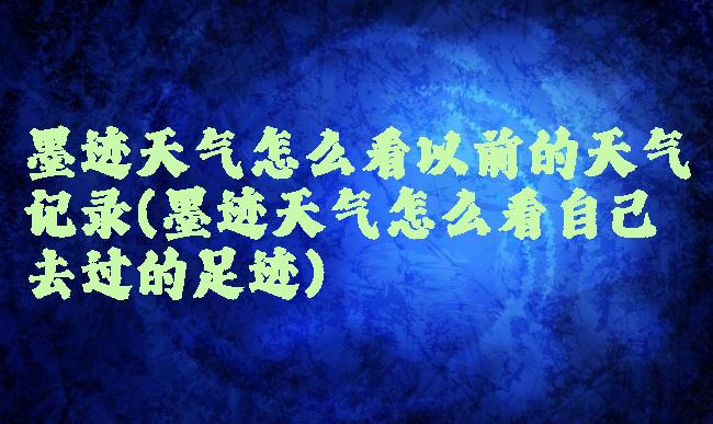 墨迹天气怎么看以前的天气记录(墨迹天气怎么看自己去过的足迹)
