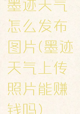 墨迹天气怎么发布图片(墨迹天气上传照片能赚钱吗)