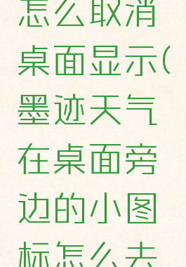 墨迹天气怎么取消桌面显示(墨迹天气在桌面旁边的小图标怎么去掉)