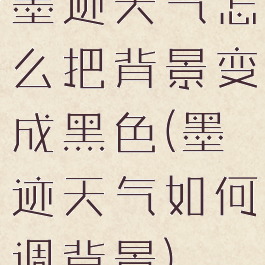 墨迹天气怎么把背景变成黑色(墨迹天气如何调背景)