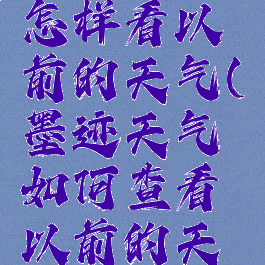 墨迹天气怎样看以前的天气(墨迹天气如何查看以前的天气)