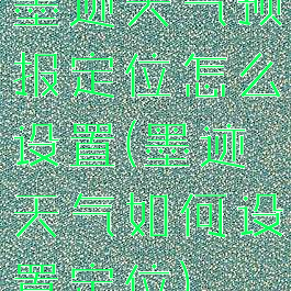 墨迹天气预报定位怎么设置(墨迹天气如何设置定位)