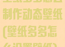 壁纸多多怎么制作动态壁纸(壁纸多多怎么设置壁纸)