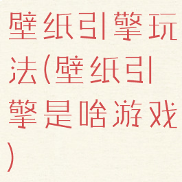 壁纸引擎玩法(壁纸引擎是啥游戏)