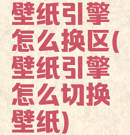 壁纸引擎怎么换区(壁纸引擎怎么切换壁纸)