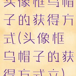 头像框乌帽子的获得方式(头像框乌帽子的获得方式立)