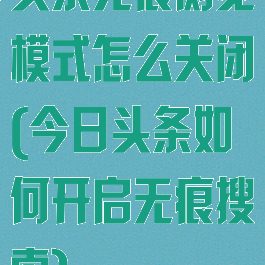 头条无痕浏览模式怎么关闭(今日头条如何开启无痕搜索)
