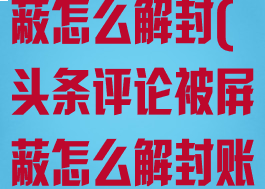 头条评论被屏蔽怎么解封(头条评论被屏蔽怎么解封账号)
