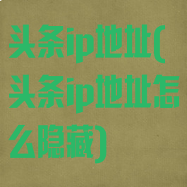 头条ip地址(头条ip地址怎么隐藏)