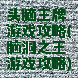 头脑王牌游戏攻略(脑洞之王游戏攻略)