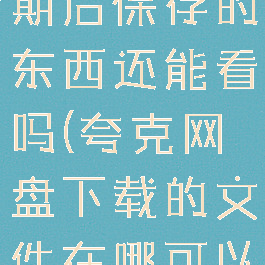夸克网盘到期后保存的东西还能看吗(夸克网盘下载的文件在哪可以找到)