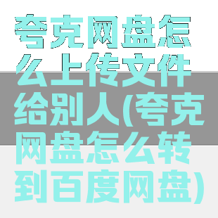 夸克网盘怎么上传文件给别人(夸克网盘怎么转到百度网盘)