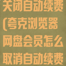 夸克网盘怎么关闭自动续费(夸克浏览器网盘会员怎么取消自动续费)