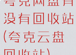 夸克网盘有没有回收站(夸克云盘回收站)