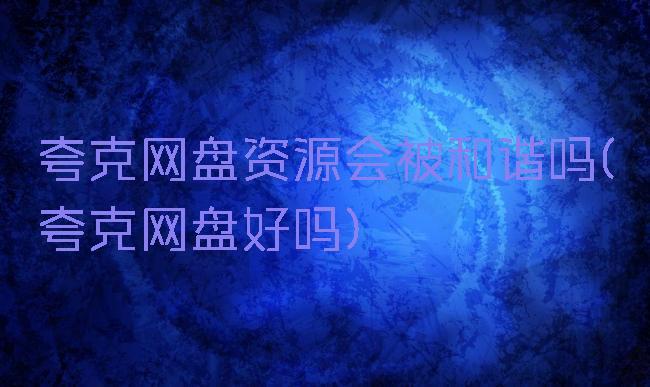 夸克网盘资源会被和谐吗(夸克网盘好吗)