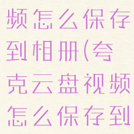 夸克云盘视频怎么保存到相册(夸克云盘视频怎么保存到相册里)