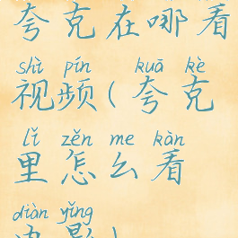 夸克在哪看视频(夸克里怎么看电影)