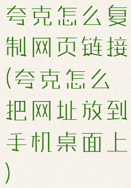夸克怎么复制网页链接(夸克怎么把网址放到手机桌面上)